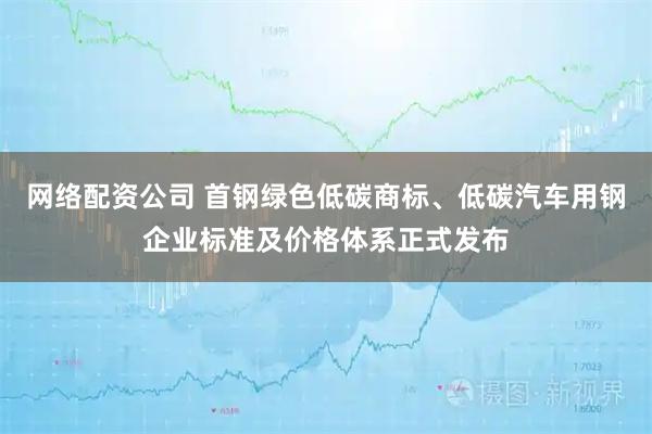 网络配资公司 首钢绿色低碳商标、低碳汽车用钢企业标准及价格体系正式发布