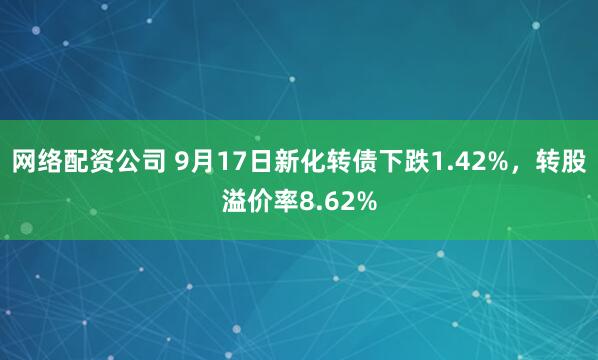 网络配资公司 9月17日新化转债下跌1.42%，转股溢价率8.62%
