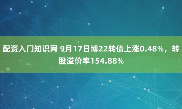 配资入门知识网 9月17日博22转债上涨0.48%，转股溢价率154.88%