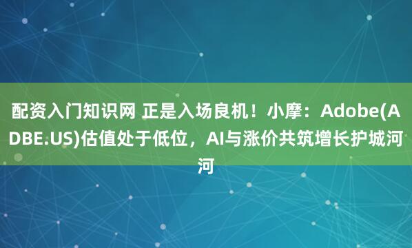 配资入门知识网 正是入场良机！小摩：Adobe(ADBE.US)估值处于低位，AI与涨价共筑增长护城河