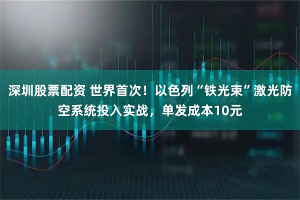 深圳股票配资 世界首次！以色列“铁光束”激光防空系统投入实战，单发成本10元