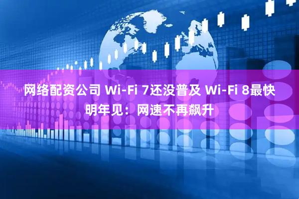 网络配资公司 Wi-Fi 7还没普及 Wi-Fi 8最快明年见：网速不再飙升