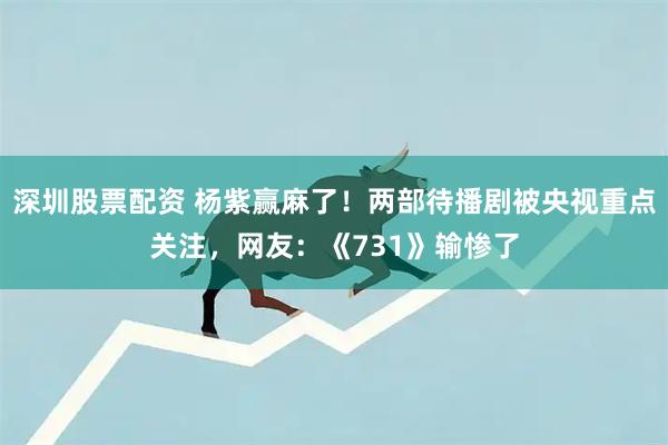 深圳股票配资 杨紫赢麻了！两部待播剧被央视重点关注，网友：《731》输惨了