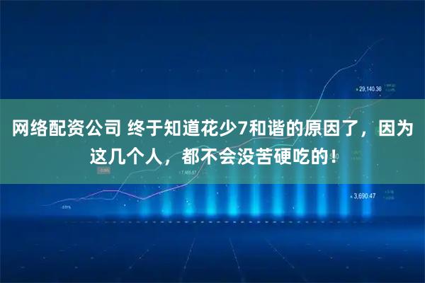 网络配资公司 终于知道花少7和谐的原因了，因为这几个人，都不会没苦硬吃的！