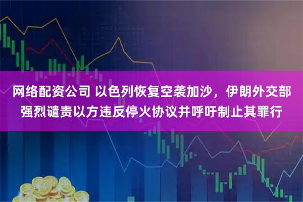 网络配资公司 以色列恢复空袭加沙，伊朗外交部强烈谴责以方违反停火协议并呼吁制止其罪行