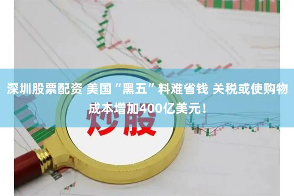 深圳股票配资 美国“黑五”料难省钱 关税或使购物成本增加400亿美元！
