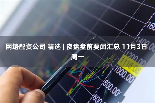 网络配资公司 精选 | 夜盘盘前要闻汇总 11月3日 周一