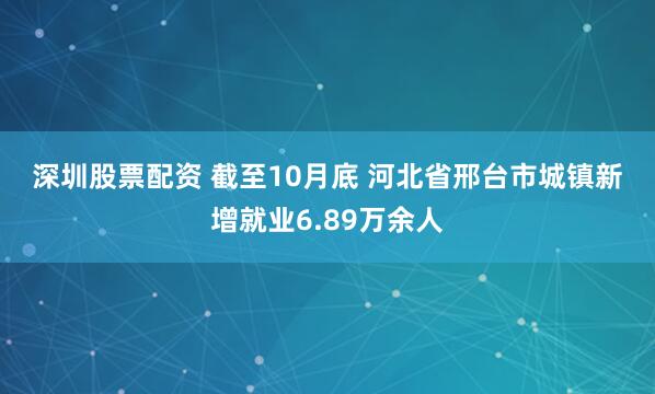 深圳股票配资 截至10月底 河北省邢台市城镇新增就业6.89万余人