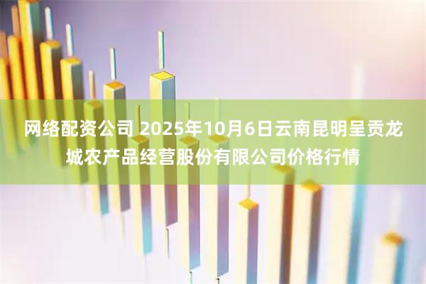 网络配资公司 2025年10月6日云南昆明呈贡龙城农产品经营股份有限公司价格行情