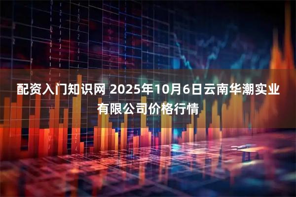 配资入门知识网 2025年10月6日云南华潮实业有限公司价格行情