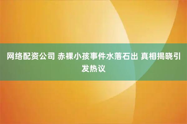 网络配资公司 赤裸小孩事件水落石出 真相揭晓引发热议