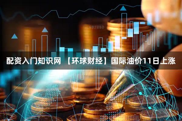 配资入门知识网 【环球财经】国际油价11日上涨