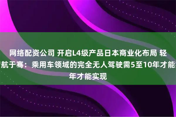 网络配资公司 开启L4级产品日本商业化布局 轻舟智航于骞：乘用车领域的完全无人驾驶需5至10年才能实现