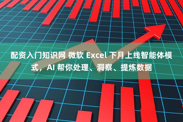 配资入门知识网 微软 Excel 下月上线智能体模式，AI 帮你处理、洞察、提炼数据