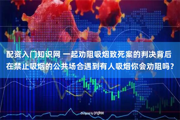 配资入门知识网 一起劝阻吸烟致死案的判决背后 在禁止吸烟的公共场合遇到有人吸烟你会劝阻吗？