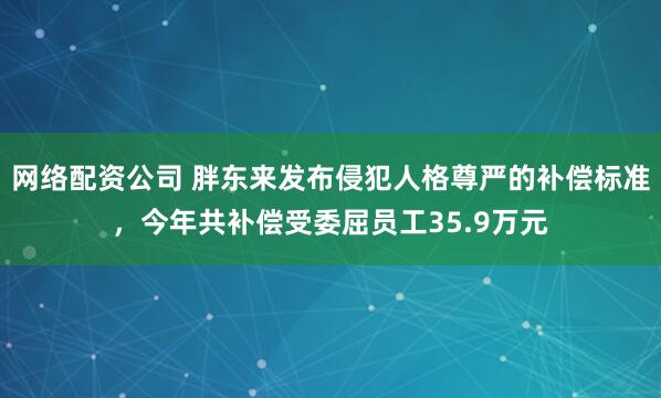 网络配资公司 胖东来发布侵犯人格尊严的补偿标准，今年共补偿受委屈员工35.9万元