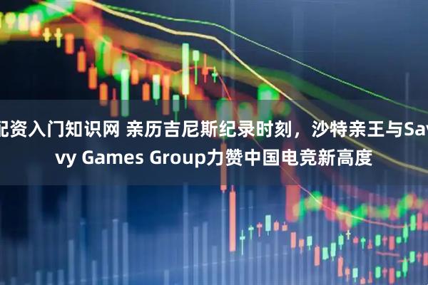 配资入门知识网 亲历吉尼斯纪录时刻，沙特亲王与Savvy Games Group力赞中国电竞新高度