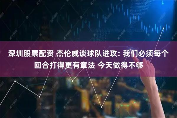 深圳股票配资 杰伦威谈球队进攻: 我们必须每个回合打得更有章法 今天做得不够