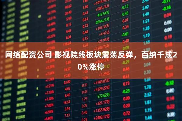 网络配资公司 影视院线板块震荡反弹，百纳千成20%涨停