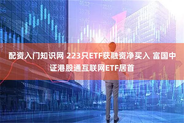 配资入门知识网 223只ETF获融资净买入 富国中证港股通互联网ETF居首