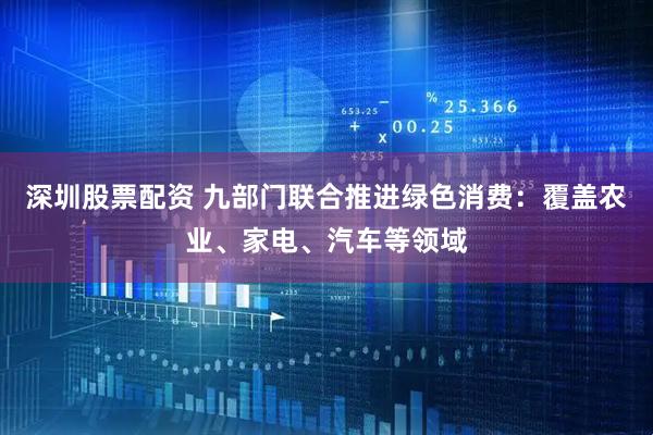 深圳股票配资 九部门联合推进绿色消费：覆盖农业、家电、汽车等领域