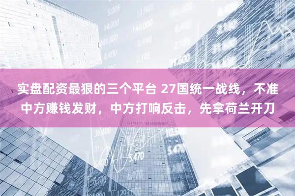 实盘配资最狠的三个平台 27国统一战线，不准中方赚钱发财，中方打响反击，先拿荷兰开刀