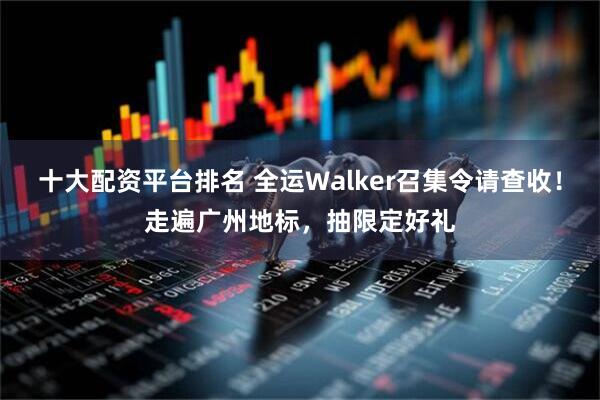 十大配资平台排名 全运Walker召集令请查收！走遍广州地标，抽限定好礼