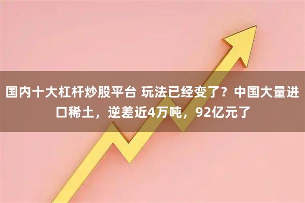 国内十大杠杆炒股平台 玩法已经变了？中国大量进口稀土，逆差近4万吨，92亿元了