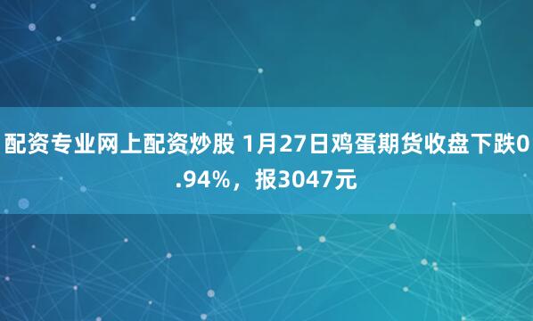 配资专业网上配资炒股 1月27日鸡蛋期货收盘下跌0.94%，报3047元