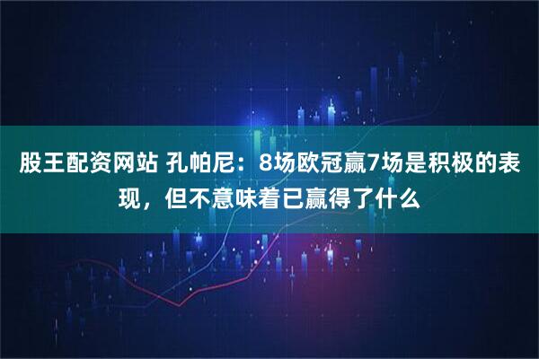 股王配资网站 孔帕尼：8场欧冠赢7场是积极的表现，但不意味着已赢得了什么