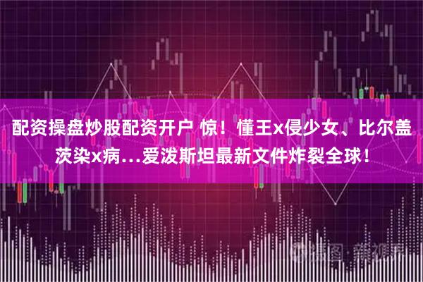 配资操盘炒股配资开户 惊！懂王x侵少女、比尔盖茨染x病…爱泼斯坦最新文件炸裂全球！