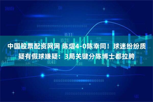 中国股票配资网网 陈熠4-0陈幸同！球迷纷纷质疑有假球嫌疑：3局关键分陈博士都拉胯