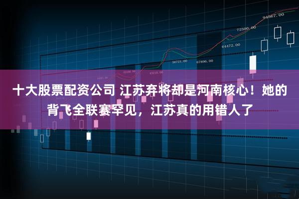 十大股票配资公司 江苏弃将却是河南核心！她的背飞全联赛罕见，江苏真的用错人了