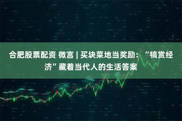 合肥股票配资 微言 | 买块菜地当奖励：“犒赏经济”藏着当代人的生活答案