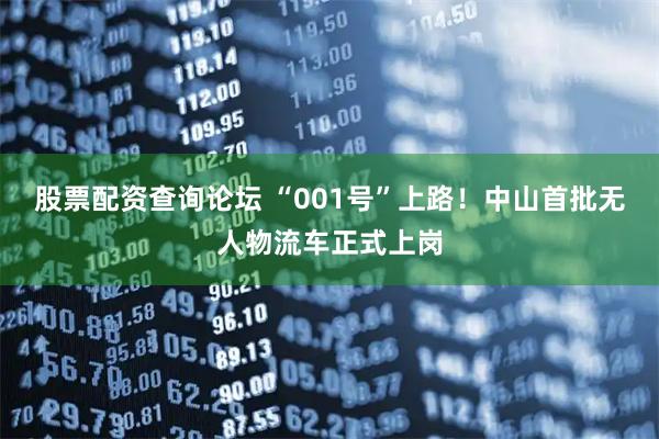 股票配资查询论坛 “001号”上路！中山首批无人物流车正式上岗