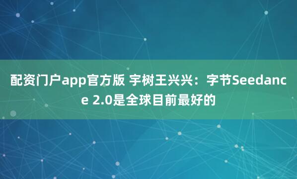 配资门户app官方版 宇树王兴兴：字节Seedance 2.0是全球目前最好的