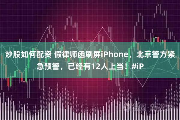 炒股如何配资 假律师函刷屏iPhone，北京警方紧急预警，已经有12人上当！#iP