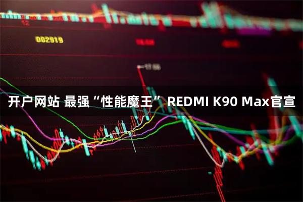 开户网站 最强“性能魔王” REDMI K90 Max官宣