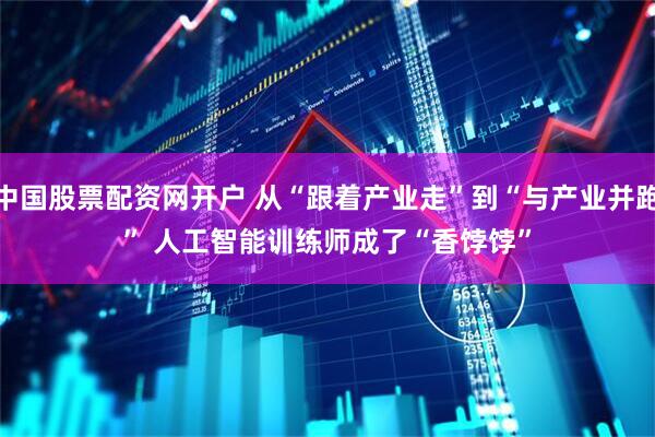 中国股票配资网开户 从“跟着产业走”到“与产业并跑” 人工智能训练师成了“香饽饽”