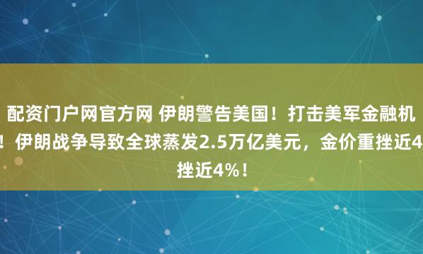配资门户网官方网 伊朗警告美国！打击美军金融机构！伊朗战争导致全球蒸发2.5万亿美元，金价重挫近4%！